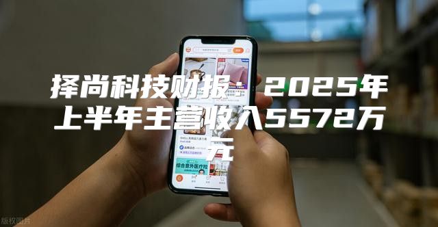 择尚科技财报：2025年上半年主营收入5572万元