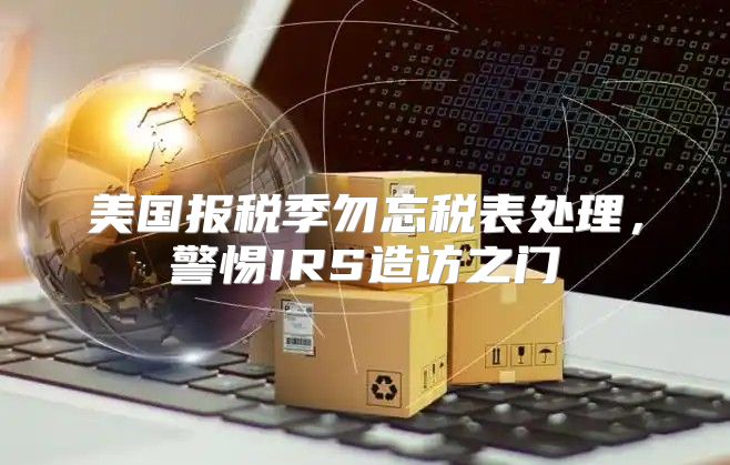 美国报税季勿忘税表处理，警惕IRS造访之门