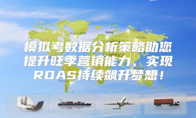 模拟考数据分析策略助您提升旺季营销能力，实现ROAS持续飙升梦想！