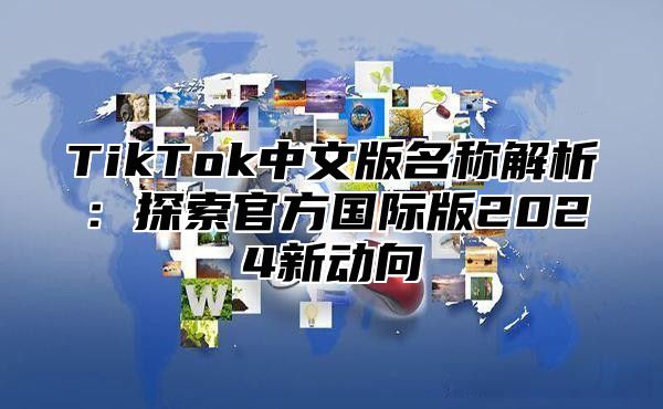 TikTok中文版名称解析：探索官方国际版2025新动向
