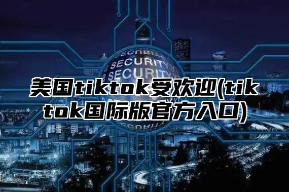 美国tiktok受欢迎(tiktok国际版官方入口)
