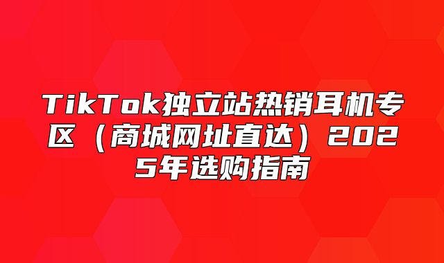 TikTok独立站热销耳机专区商城网址直达2025年选购指南