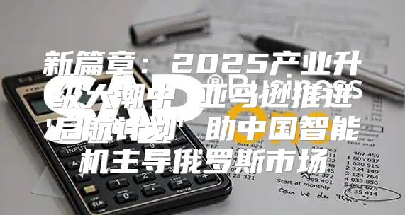 新篇章：2025产业升级大潮中 亚马逊推进'启航计划' 助中国智能机主导俄罗斯市场