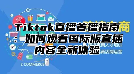 Tiktok直播首播指南：如何观看国际版直播内容全新体验