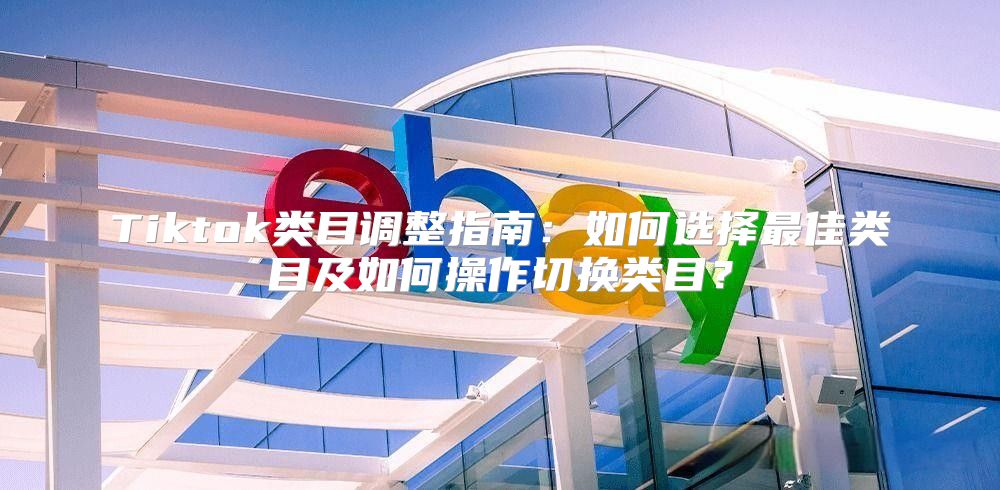 Tiktok类目调整指南：如何选择最佳类目及如何操作切换类目？