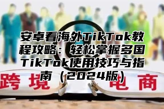 安卓看海外TikTok教程攻略：轻松掌握多国TikTok使用技巧与指南2025版