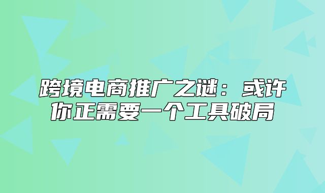 跨境电商推广之谜：或许你正需要一个工具破局