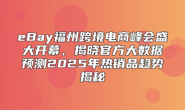 eBay福州跨境电商峰会盛大开幕，揭晓官方大数据预测2025年热销品趋势揭秘