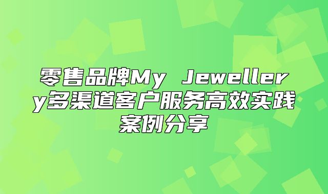 零售品牌My Jewellery多渠道客户服务高效实践案例分享