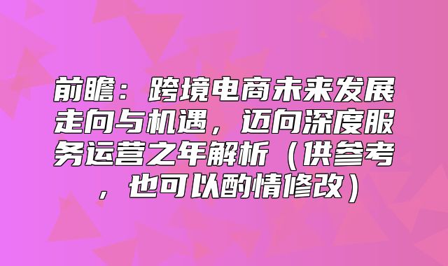 前瞻：跨境电商未来发展走向与机遇，迈向深度服务运营之年解析供参考，也可以酌情修改