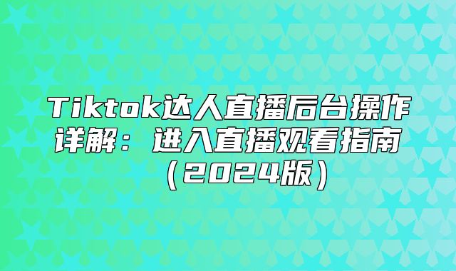 Tiktok达人直播后台操作详解：进入直播观看指南2025版