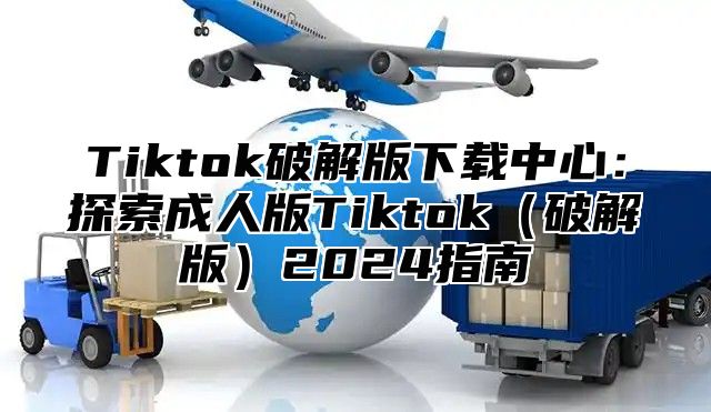Tiktok破解版下载中心：探索成人版Tiktok破解版2025指南