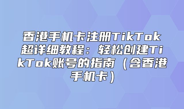 香港手机卡注册TikTok超详细教程：轻松创建TikTok账号的指南含香港手机卡