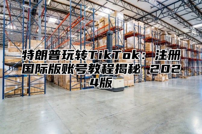 特朗普玩转TikTok：注册国际版账号教程揭秘 2025版