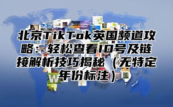 北京TikTok英国频道攻略：轻松查看ID号及链接解析技巧揭秘无特定年份标注