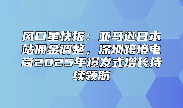 风口星快报：亚马逊日本站佣金调整，深圳跨境电商2025年爆发式增长持续领航