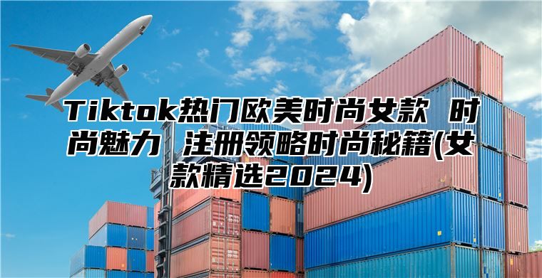 Tiktok热门欧美时尚女款 时尚魅力 注册领略时尚秘籍(女款精选2025)