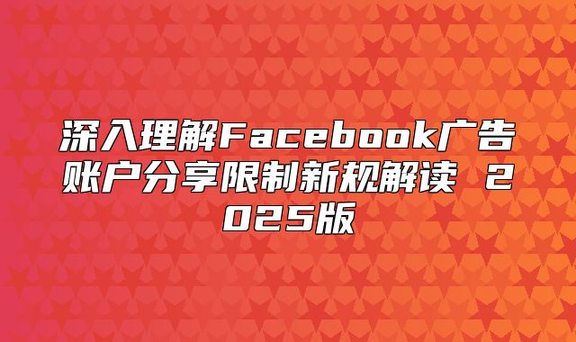 深入理解Facebook广告账户分享限制新规解读 2025版
