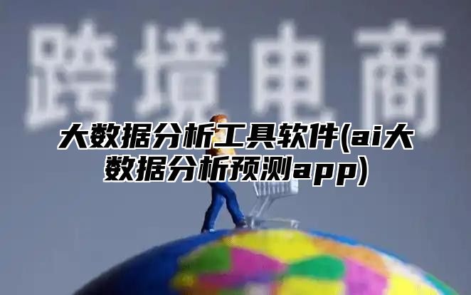 大数据分析工具软件(ai大数据分析预测app)