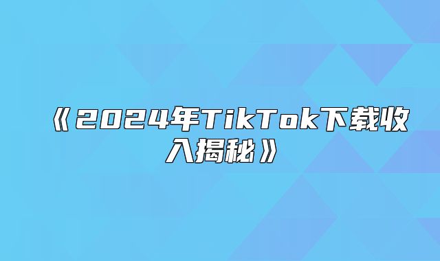 2025年TikTok下载收入揭秘