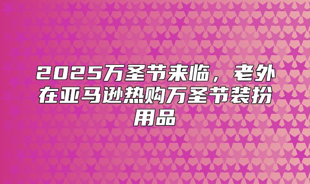 2025万圣节来临，老外在亚马逊热购万圣节装扮用品