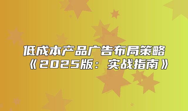 低成本产品广告布局策略2025版：实战指南