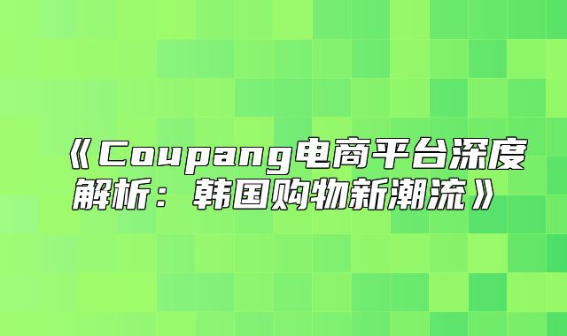 Coupang电商平台深度解析：韩国购物新潮流