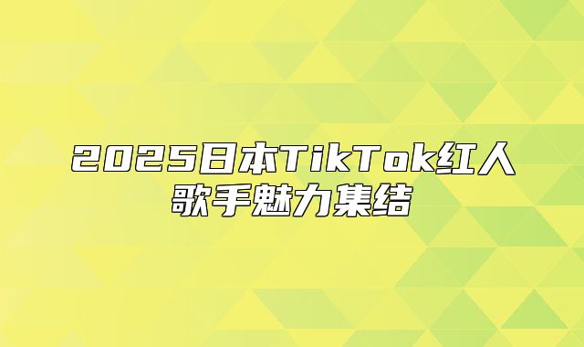 2025日本TikTok红人歌手魅力集结