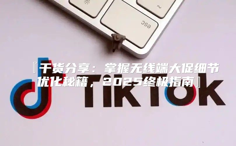 『干货分享：掌握无线端大促细节优化秘籍，2025终极指南』