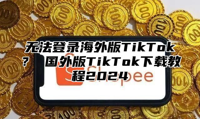 无法登录海外版TikTok？ 国外版TikTok下载教程2025