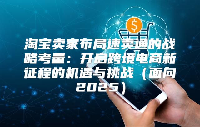 淘宝卖家布局速卖通的战略考量：开启跨境电商新征程的机遇与挑战面向2025