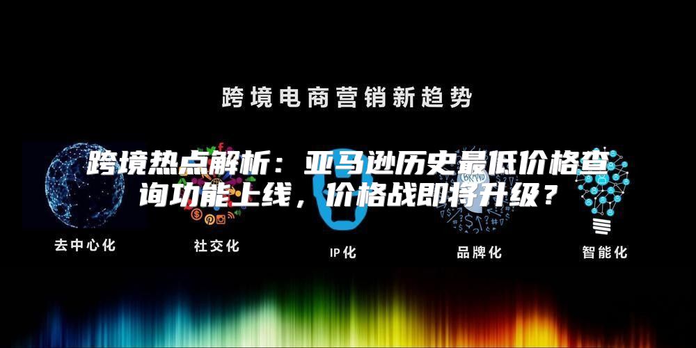 跨境热点解析：亚马逊历史最低价格查询功能上线，价格战即将升级？