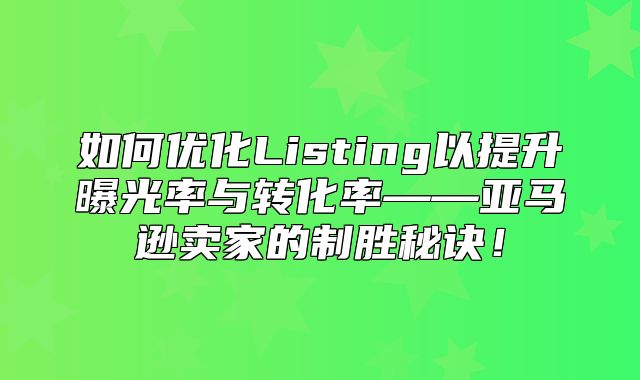 如何优化Listing以提升曝光率与转化率——亚马逊卖家的制胜秘诀！