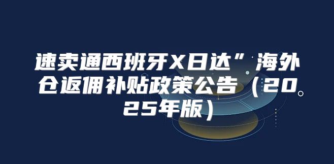 速卖通西班牙X日达”海外仓返佣补贴政策公告2025年版