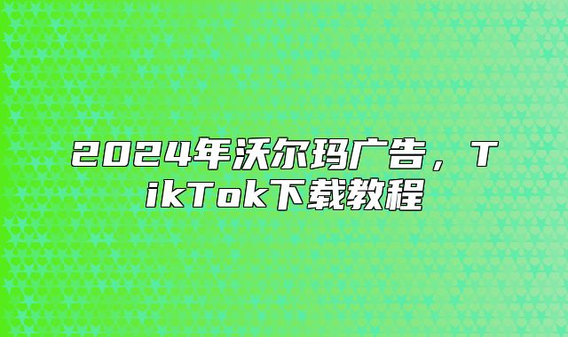 2025年沃尔玛广告，TikTok下载教程