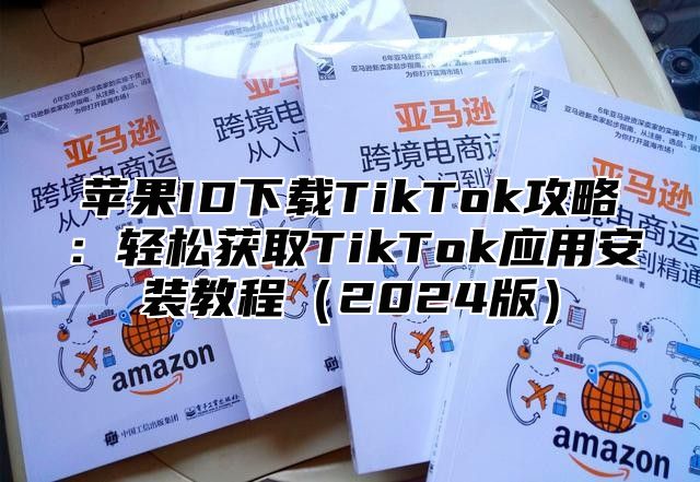 苹果ID下载TikTok攻略：轻松获取TikTok应用安装教程2025版