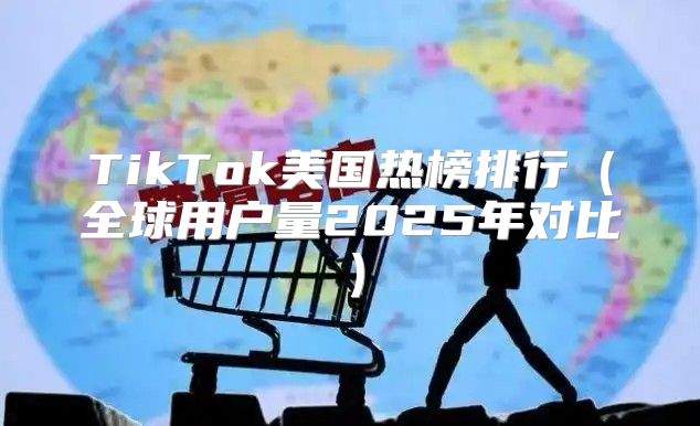 TikTok美国热榜排行全球用户量2025年对比