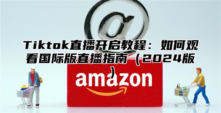 Tiktok直播开启教程：如何观看国际版直播指南2025版