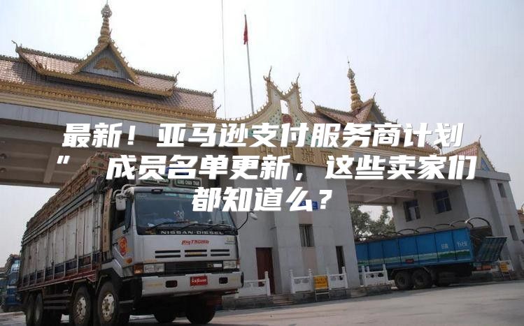 最新！亚马逊支付服务商计划” 成员名单更新，这些卖家们都知道么？