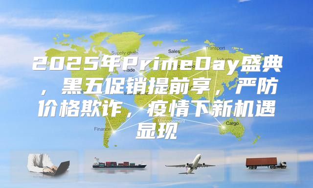 2025年PrimeDay盛典，黑五促销提前享，严防价格欺诈，疫情下新机遇显现