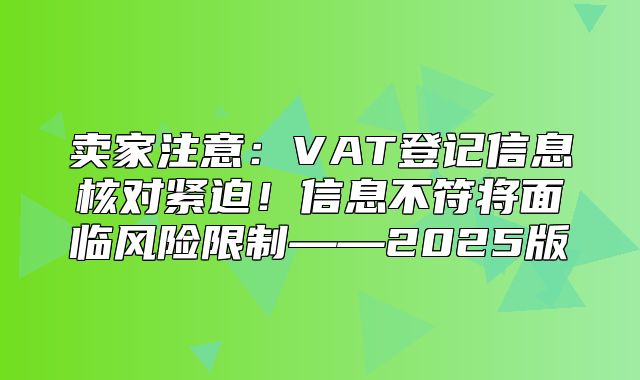 卖家注意：VAT登记信息核对紧迫！信息不符将面临风险限制——2025版