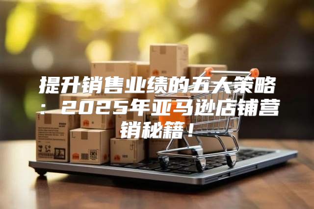 提升销售业绩的五大策略：2025年亚马逊店铺营销秘籍！