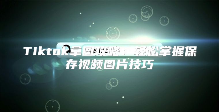 Tiktok拿图攻略：轻松掌握保存视频图片技巧