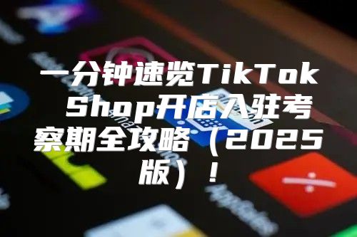 一分钟速览TikTok Shop开店入驻考察期全攻略2025版！