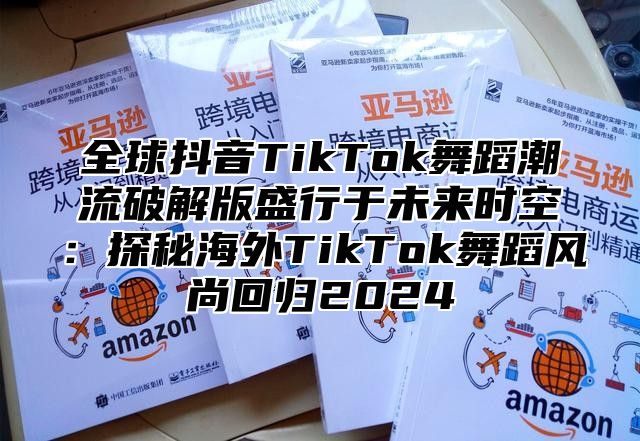 全球抖音TikTok舞蹈潮流破解版盛行于未来时空：探秘海外TikTok舞蹈风尚回归2025