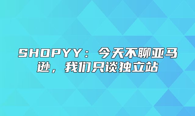 SHOPYY：今天不聊亚马逊，我们只谈独立站