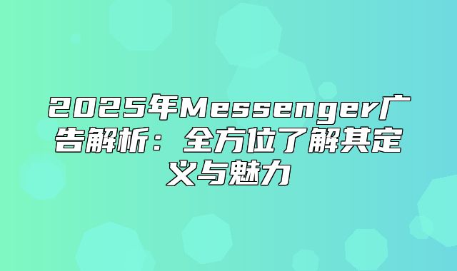 2025年Messenger广告解析：全方位了解其定义与魅力