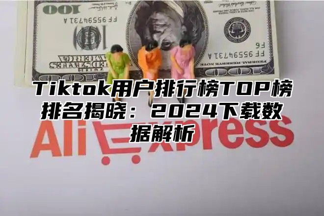 Tiktok用户排行榜TOP榜排名揭晓：2025下载数据解析