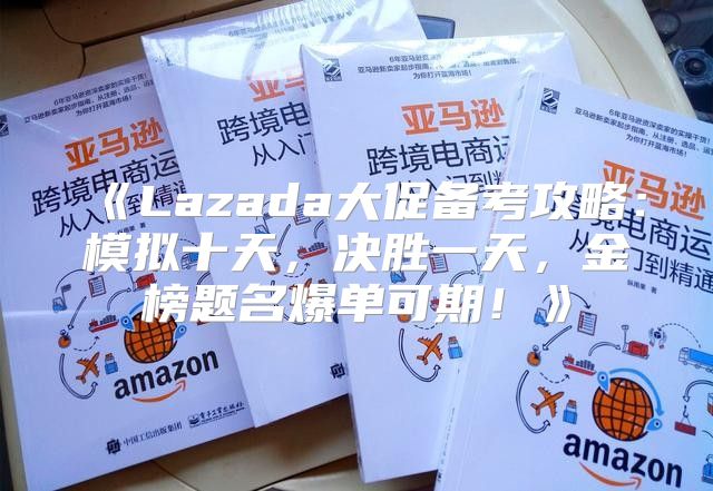 Lazada大促备考攻略：模拟十天，决胜一天，金榜题名爆单可期！
