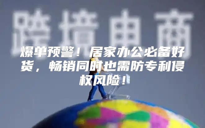 爆单预警！居家办公必备好货，畅销同时也需防专利侵权风险！